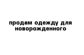 продам одежду для новорожденного 